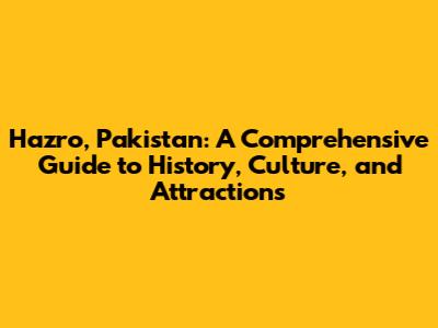 Hazro, Pakistan: A Comprehensive Guide to History, Culture, and Attractions