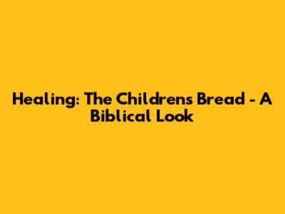 Healing: The Children's Bread - A Biblical Look