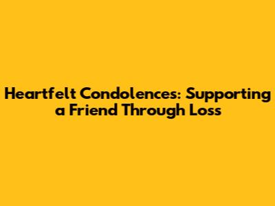 Heartfelt Condolences: Supporting a Friend Through Loss