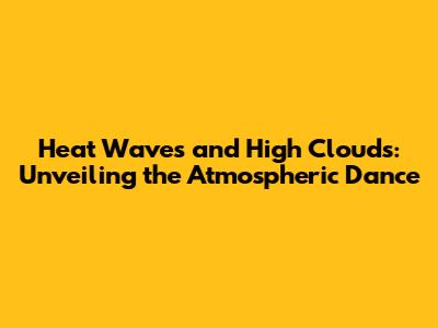 Heat Waves and High Clouds: Unveiling the Atmospheric Dance