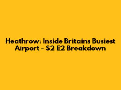 Heathrow: Inside Britain's Busiest Airport - S2 E2 Breakdown