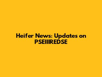 Heifer News: Updates on PSEIIIREDSE