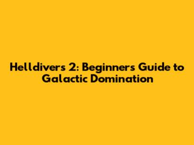 Helldivers 2: Beginner's Guide to Galactic Domination