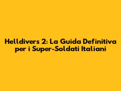 Helldivers 2: La Guida Definitiva per i Super-Soldati Italiani