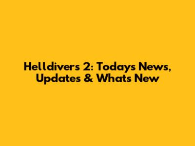 Helldivers 2: Today's News, Updates & What's New