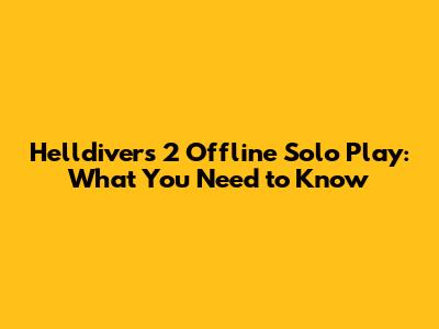 Helldivers 2 Offline Solo Play: What You Need to Know