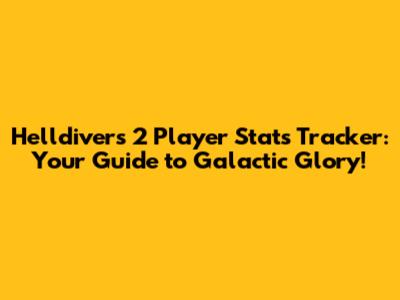 Helldivers 2 Player Stats Tracker: Your Guide to Galactic Glory!