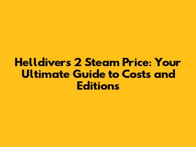 Helldivers 2 Steam Price: Your Ultimate Guide to Costs and Editions
