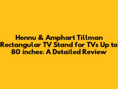 Hennu & Amphart Tillman Rectangular TV Stand for TVs Up to 80 inches: A Detailed Review