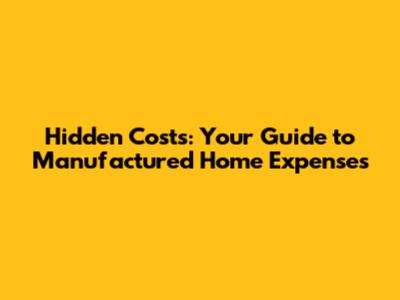 Hidden Costs: Your Guide to Manufactured Home Expenses