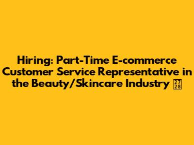 Hiring: Part-Time E-commerce Customer Service Representative in the Beauty/Skincare Industry ✨