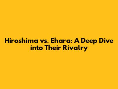 Hiroshima vs. Ehara: A Deep Dive into Their Rivalry