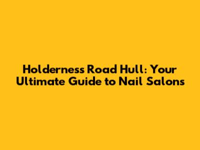 Holderness Road Hull: Your Ultimate Guide to Nail Salons