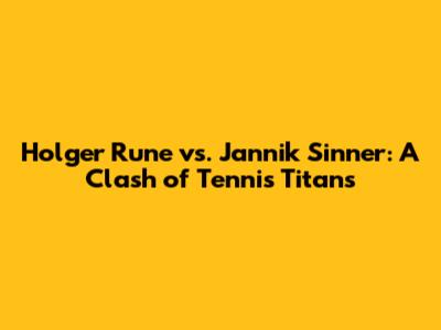 Holger Rune vs. Jannik Sinner: A Clash of Tennis Titans