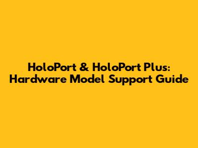 HoloPort & HoloPort Plus: Hardware Model Support Guide