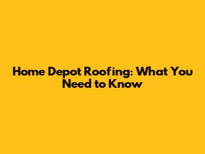 Home Depot Roofing: What You Need to Know