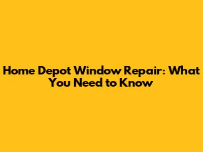 Home Depot Window Repair: What You Need to Know