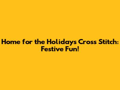Home for the Holidays Cross Stitch: Festive Fun!
