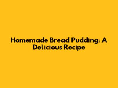 Homemade Bread Pudding: A Delicious Recipe