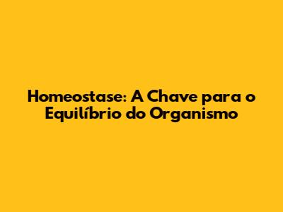 Homeostase: A Chave para o Equilíbrio do Organismo