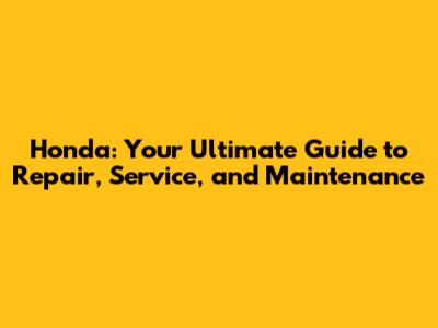 Honda: Your Ultimate Guide to Repair, Service, and Maintenance