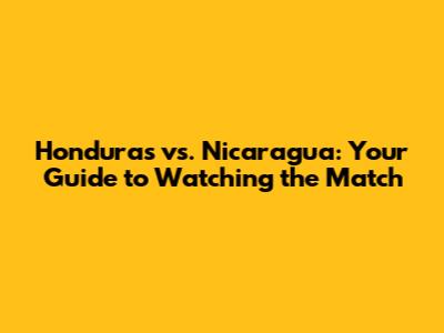 Honduras vs. Nicaragua: Your Guide to Watching the Match