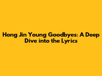 Hong Jin Young Goodbyes: A Deep Dive into the Lyrics