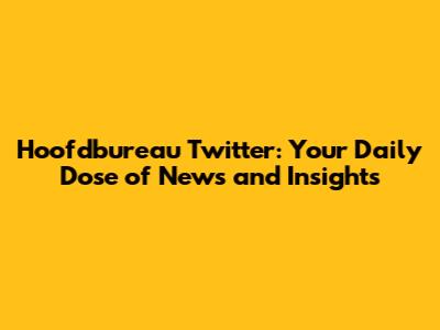 Hoofdbureau Twitter: Your Daily Dose of News and Insights