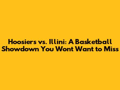Hoosiers vs. Illini: A Basketball Showdown You Won't Want to Miss