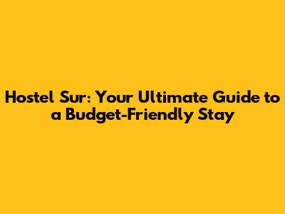 Hostel Sur: Your Ultimate Guide to a Budget-Friendly Stay