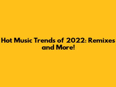 Hot Music Trends of 2022: Remixes and More!