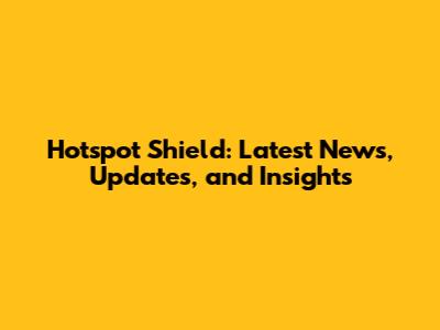 Hotspot Shield: Latest News, Updates, and Insights