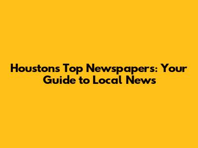 Houston's Top Newspapers: Your Guide to Local News