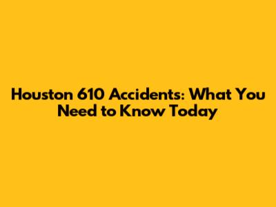 Houston 610 Accidents: What You Need to Know Today