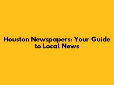 Houston Newspapers: Your Guide to Local News