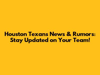 Houston Texans News & Rumors: Stay Updated on Your Team!