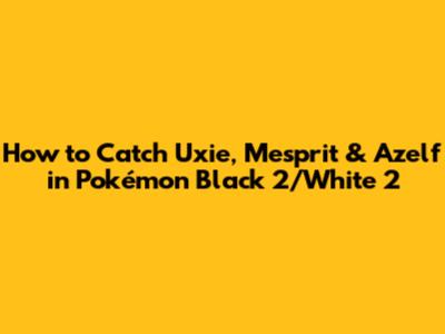 How to Catch Uxie, Mesprit & Azelf in Pokémon Black 2/White 2
