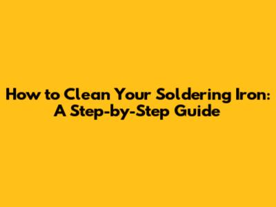 How to Clean Your Soldering Iron: A Step-by-Step Guide