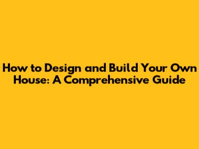 How to Design and Build Your Own House: A Comprehensive Guide