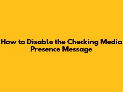 How to Disable the 'Checking Media Presence' Message