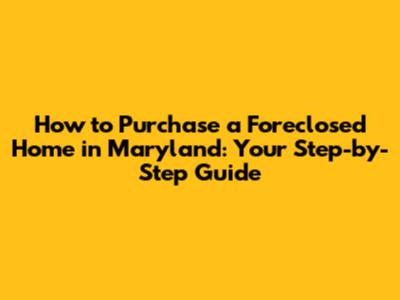 How to Purchase a Foreclosed Home in Maryland: Your Step-by-Step Guide
