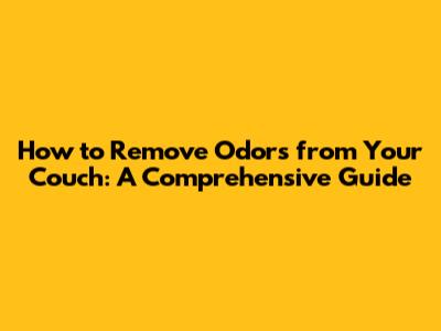 How to Remove Odors from Your Couch: A Comprehensive Guide