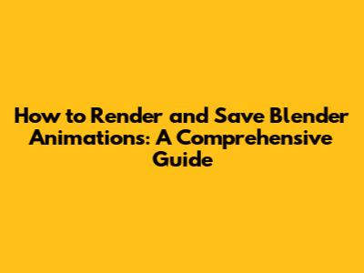 How to Render and Save Blender Animations: A Comprehensive Guide