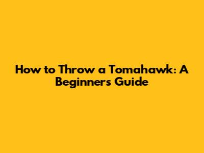 How to Throw a Tomahawk: A Beginner's Guide