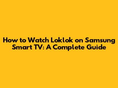 How to Watch Loklok on Samsung Smart TV: A Complete Guide