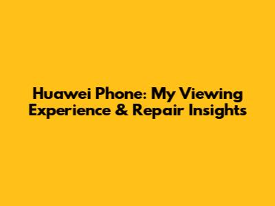 Huawei Phone: My Viewing Experience & Repair Insights