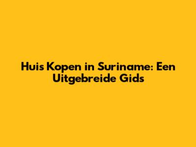 Huis Kopen in Suriname: Een Uitgebreide Gids