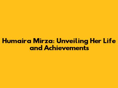 Humaira Mirza: Unveiling Her Life and Achievements