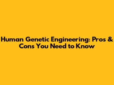 Human Genetic Engineering: Pros & Cons You Need to Know