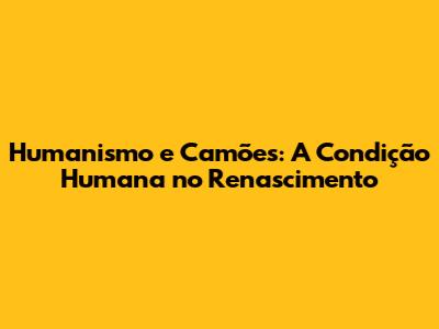 Humanismo e Camões: A Condição Humana no Renascimento
